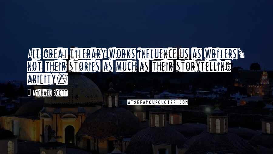 Michael Scott Quotes: All great literary works influence us as writers, not their stories as much as their storytelling ability.