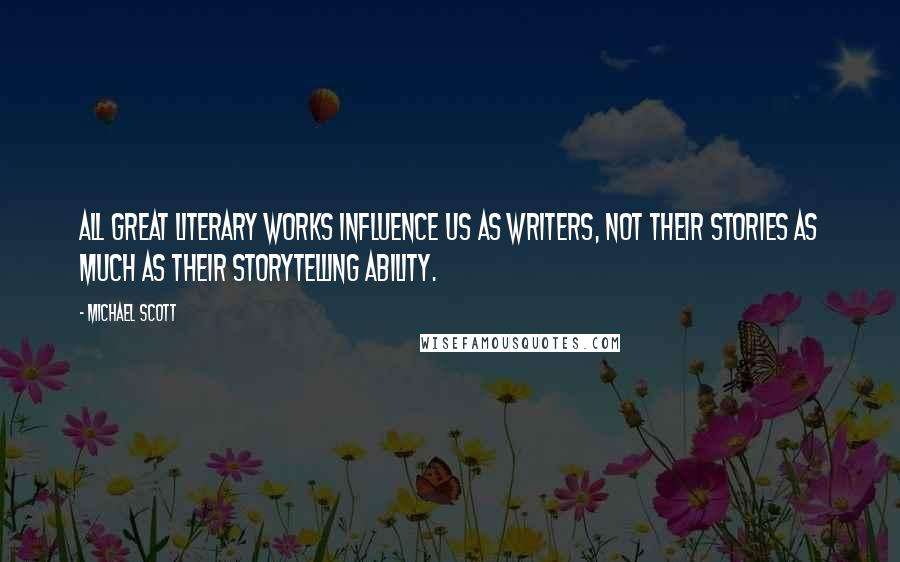 Michael Scott Quotes: All great literary works influence us as writers, not their stories as much as their storytelling ability.