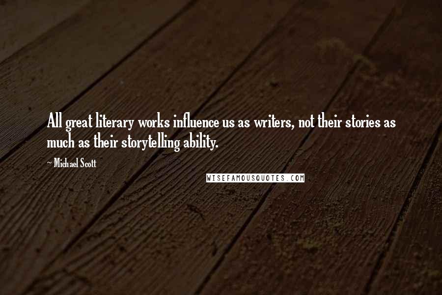 Michael Scott Quotes: All great literary works influence us as writers, not their stories as much as their storytelling ability.