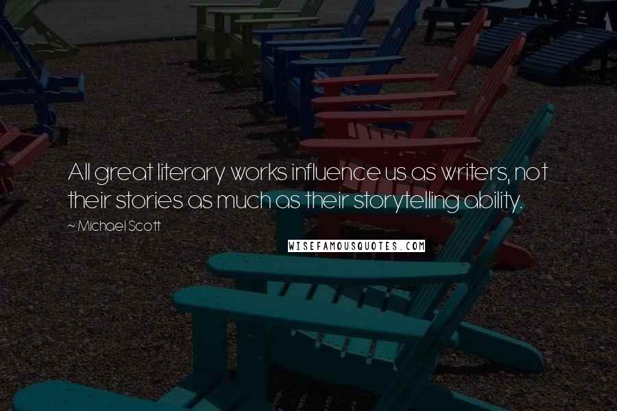 Michael Scott Quotes: All great literary works influence us as writers, not their stories as much as their storytelling ability.