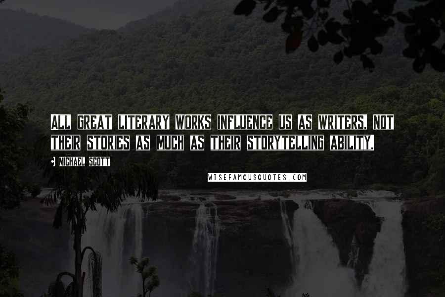 Michael Scott Quotes: All great literary works influence us as writers, not their stories as much as their storytelling ability.