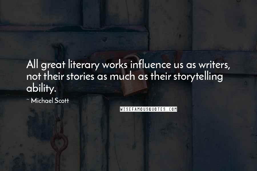 Michael Scott Quotes: All great literary works influence us as writers, not their stories as much as their storytelling ability.