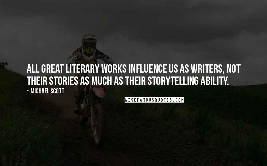 Michael Scott Quotes: All great literary works influence us as writers, not their stories as much as their storytelling ability.