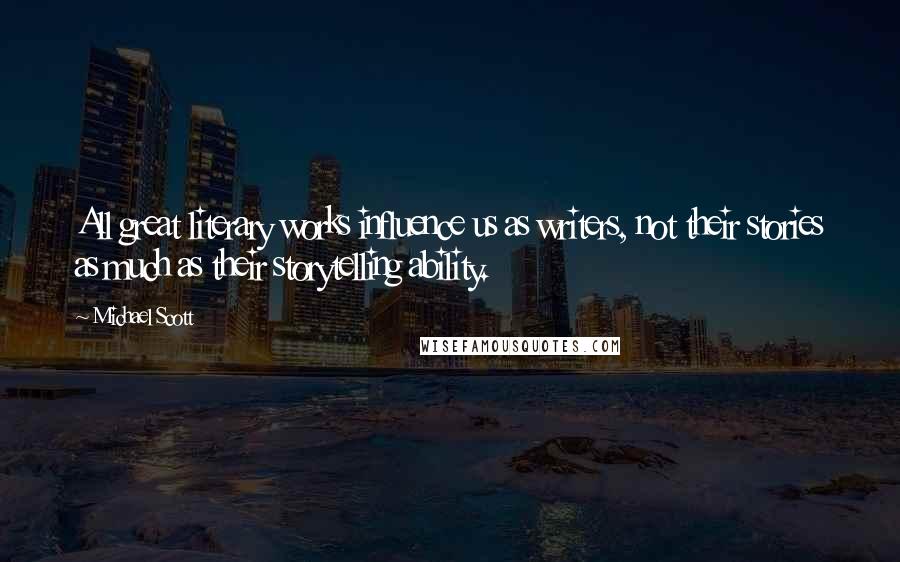 Michael Scott Quotes: All great literary works influence us as writers, not their stories as much as their storytelling ability.