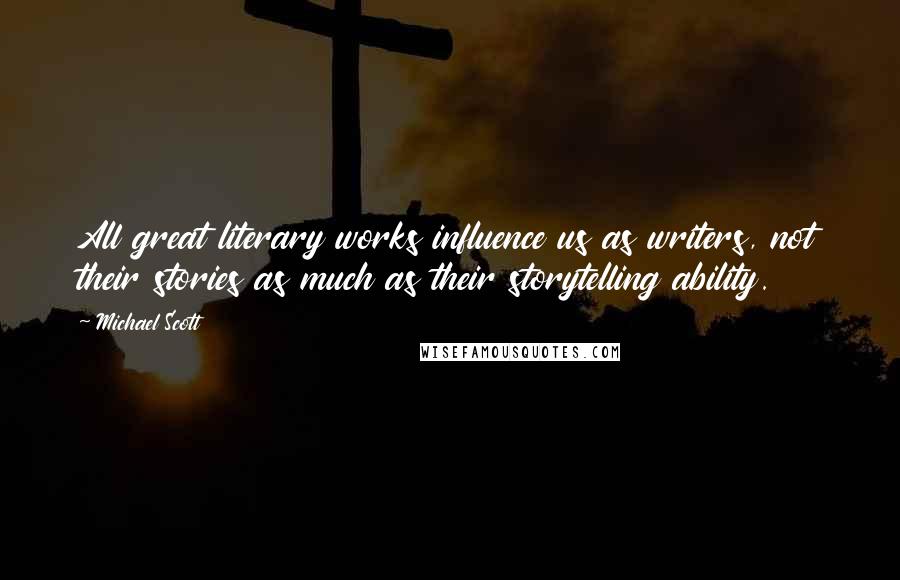 Michael Scott Quotes: All great literary works influence us as writers, not their stories as much as their storytelling ability.