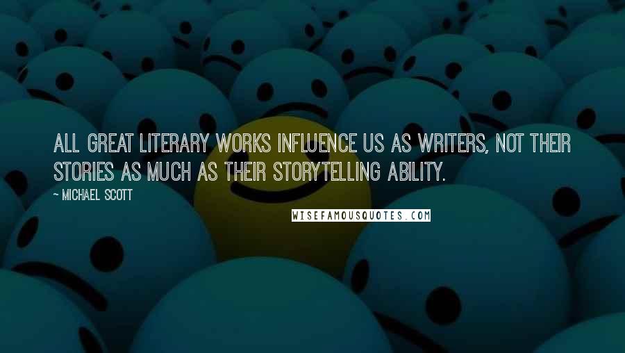 Michael Scott Quotes: All great literary works influence us as writers, not their stories as much as their storytelling ability.