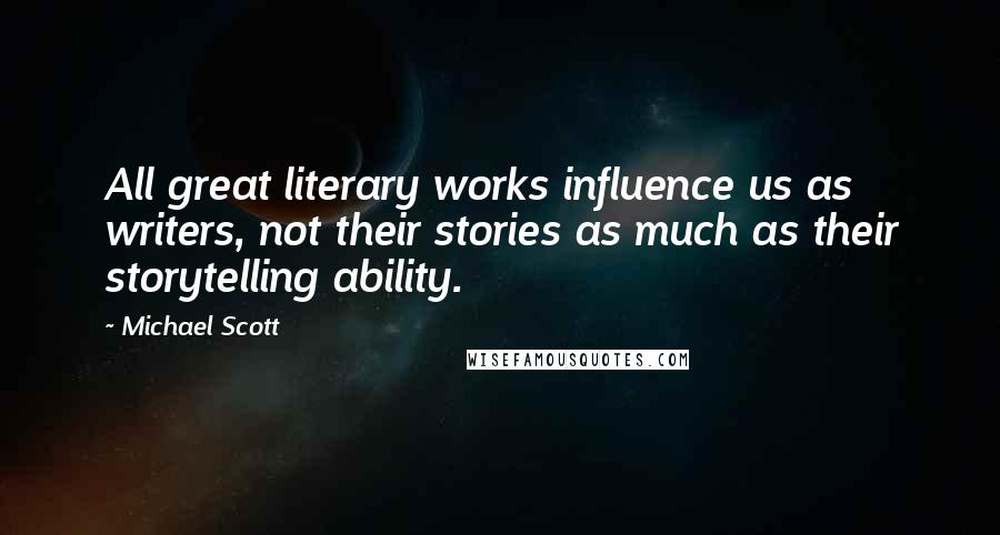 Michael Scott Quotes: All great literary works influence us as writers, not their stories as much as their storytelling ability.