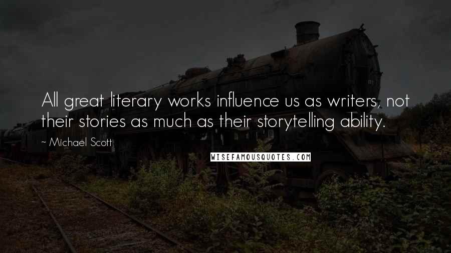 Michael Scott Quotes: All great literary works influence us as writers, not their stories as much as their storytelling ability.