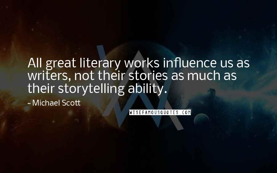 Michael Scott Quotes: All great literary works influence us as writers, not their stories as much as their storytelling ability.