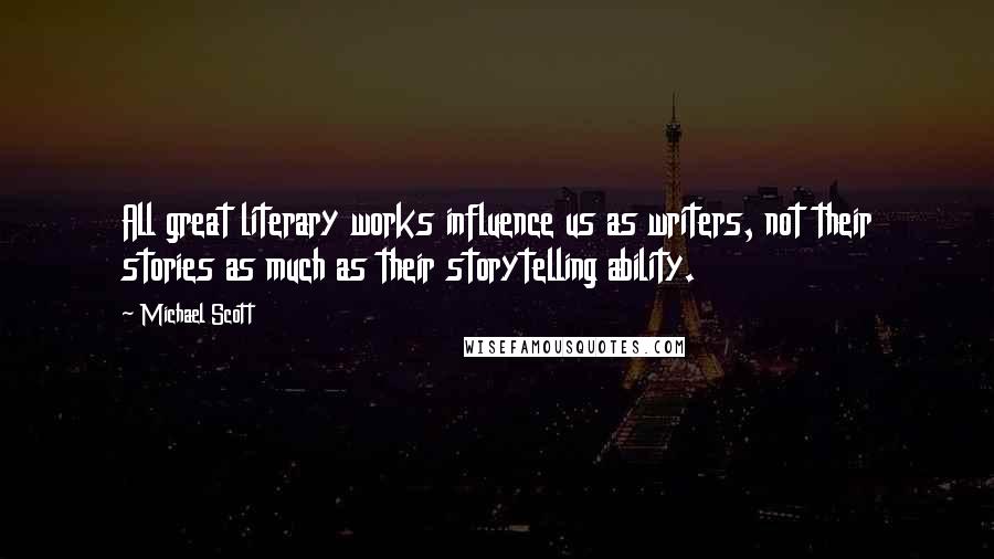 Michael Scott Quotes: All great literary works influence us as writers, not their stories as much as their storytelling ability.