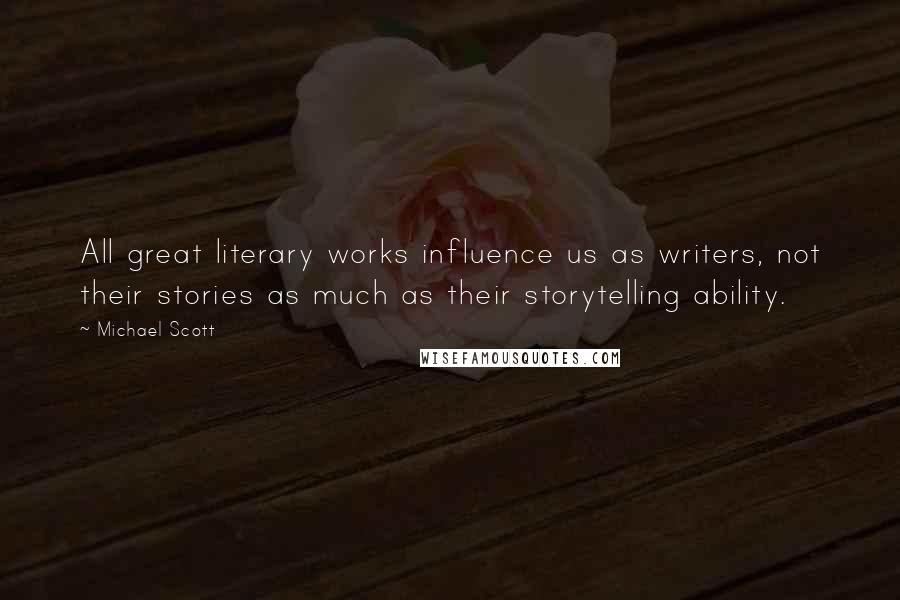 Michael Scott Quotes: All great literary works influence us as writers, not their stories as much as their storytelling ability.