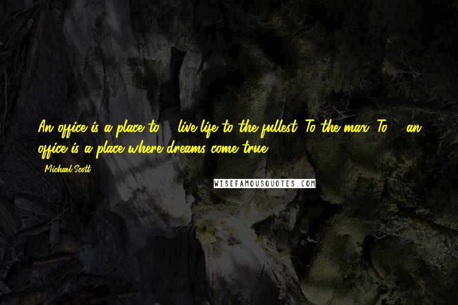 Michael Scott Quotes: An office is a place to ... live life to the fullest. To the max. To ... an office is a place where dreams come true.