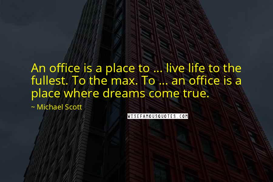 Michael Scott Quotes: An office is a place to ... live life to the fullest. To the max. To ... an office is a place where dreams come true.