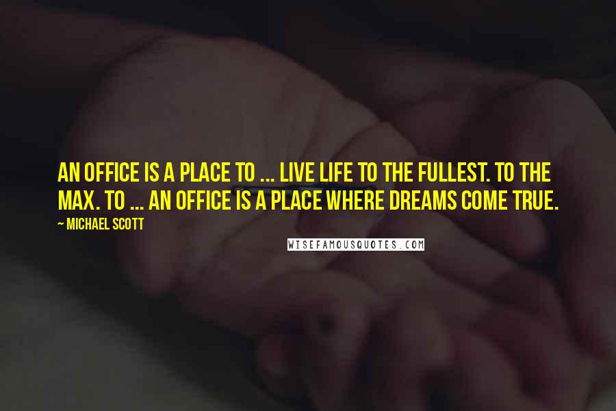 Michael Scott Quotes: An office is a place to ... live life to the fullest. To the max. To ... an office is a place where dreams come true.
