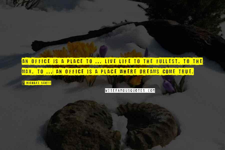 Michael Scott Quotes: An office is a place to ... live life to the fullest. To the max. To ... an office is a place where dreams come true.