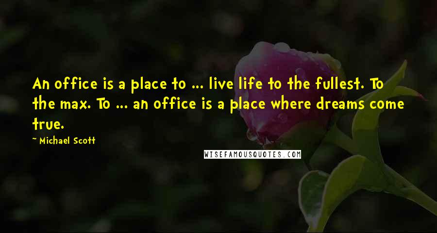 Michael Scott Quotes: An office is a place to ... live life to the fullest. To the max. To ... an office is a place where dreams come true.