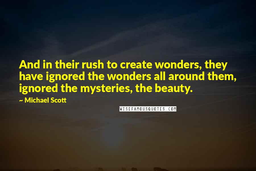 Michael Scott Quotes: And in their rush to create wonders, they have ignored the wonders all around them, ignored the mysteries, the beauty.