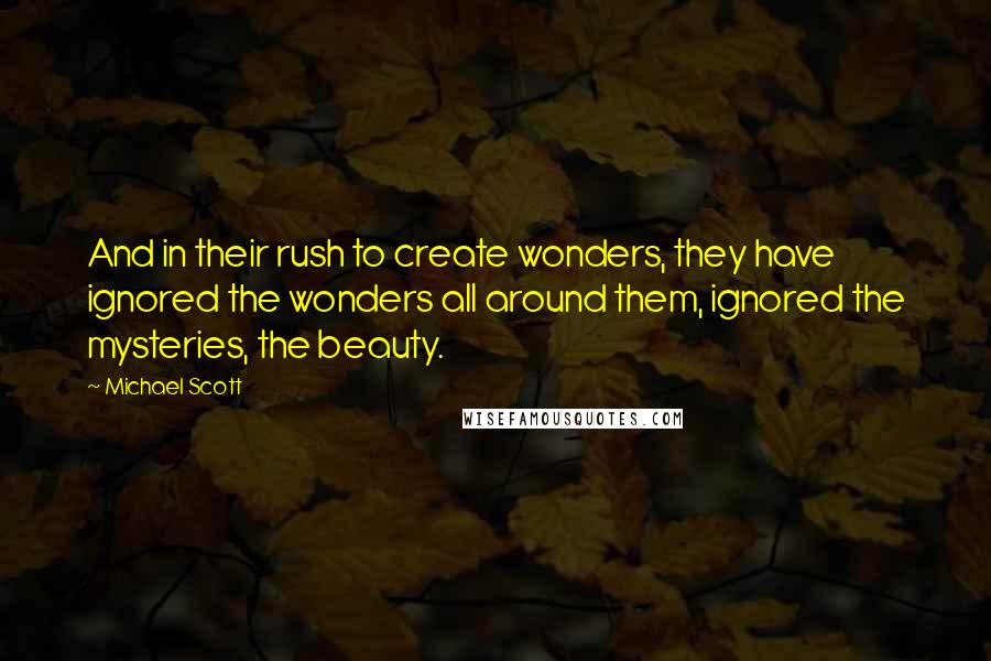 Michael Scott Quotes: And in their rush to create wonders, they have ignored the wonders all around them, ignored the mysteries, the beauty.