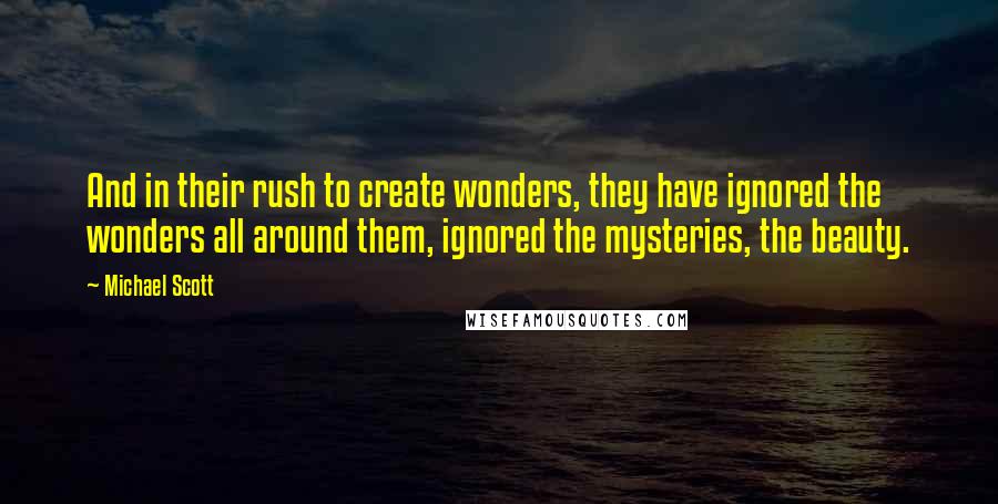 Michael Scott Quotes: And in their rush to create wonders, they have ignored the wonders all around them, ignored the mysteries, the beauty.