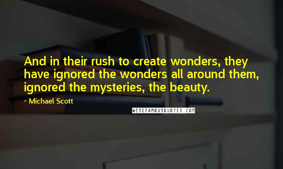 Michael Scott Quotes: And in their rush to create wonders, they have ignored the wonders all around them, ignored the mysteries, the beauty.