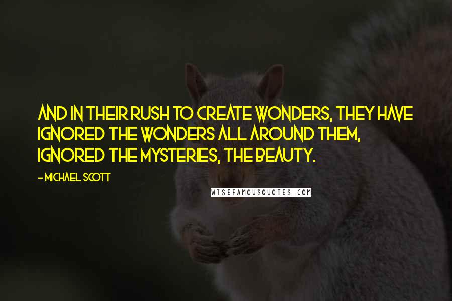 Michael Scott Quotes: And in their rush to create wonders, they have ignored the wonders all around them, ignored the mysteries, the beauty.