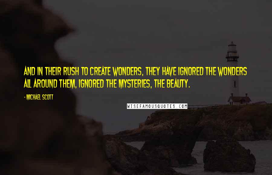 Michael Scott Quotes: And in their rush to create wonders, they have ignored the wonders all around them, ignored the mysteries, the beauty.