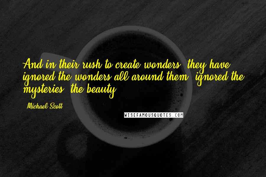 Michael Scott Quotes: And in their rush to create wonders, they have ignored the wonders all around them, ignored the mysteries, the beauty.