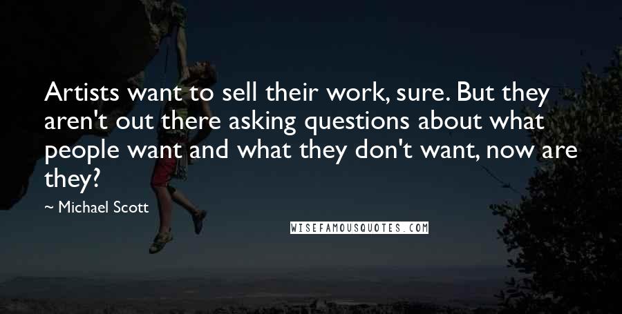 Michael Scott Quotes: Artists want to sell their work, sure. But they aren't out there asking questions about what people want and what they don't want, now are they?