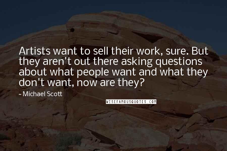 Michael Scott Quotes: Artists want to sell their work, sure. But they aren't out there asking questions about what people want and what they don't want, now are they?