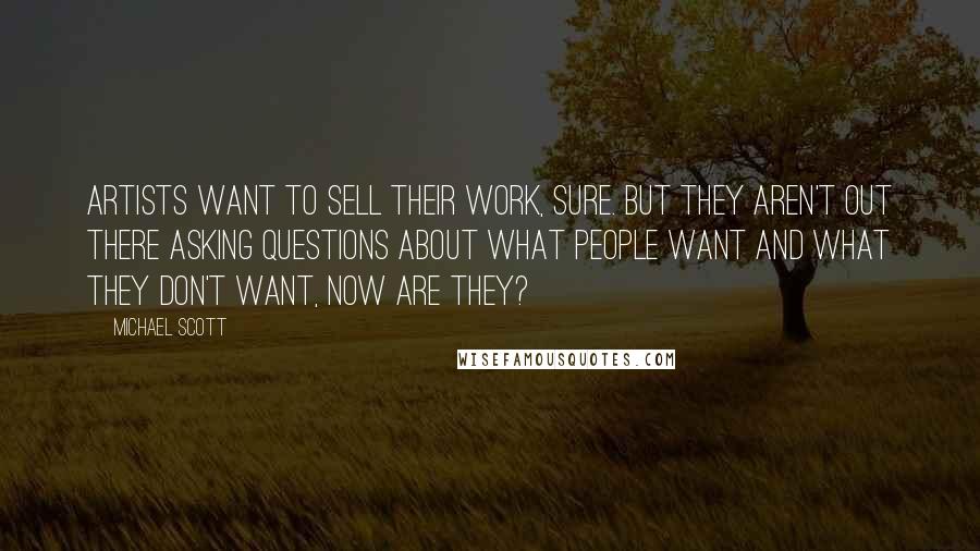 Michael Scott Quotes: Artists want to sell their work, sure. But they aren't out there asking questions about what people want and what they don't want, now are they?