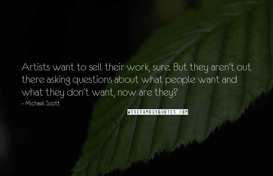 Michael Scott Quotes: Artists want to sell their work, sure. But they aren't out there asking questions about what people want and what they don't want, now are they?