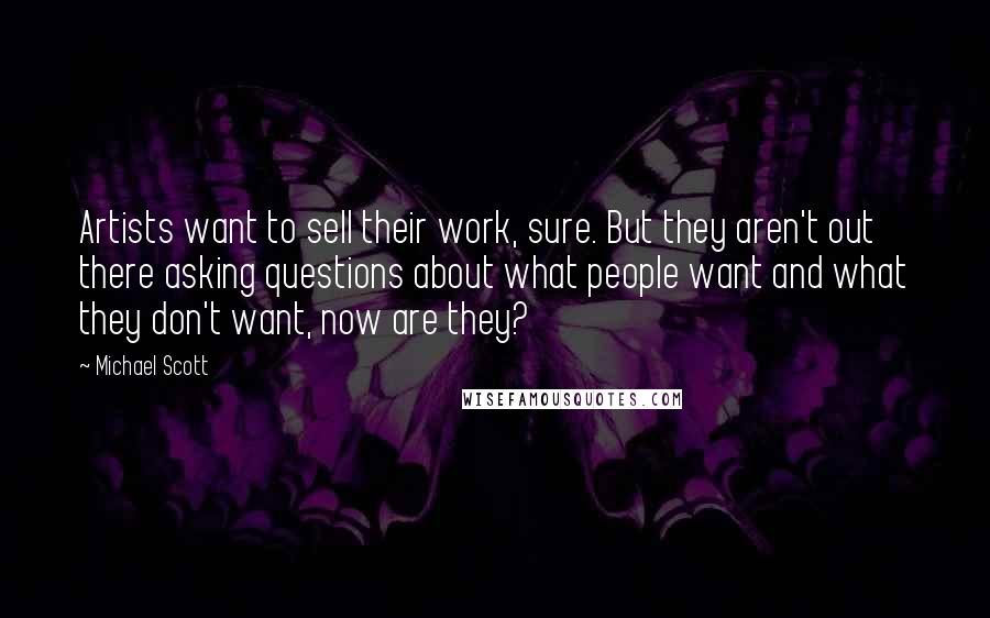 Michael Scott Quotes: Artists want to sell their work, sure. But they aren't out there asking questions about what people want and what they don't want, now are they?