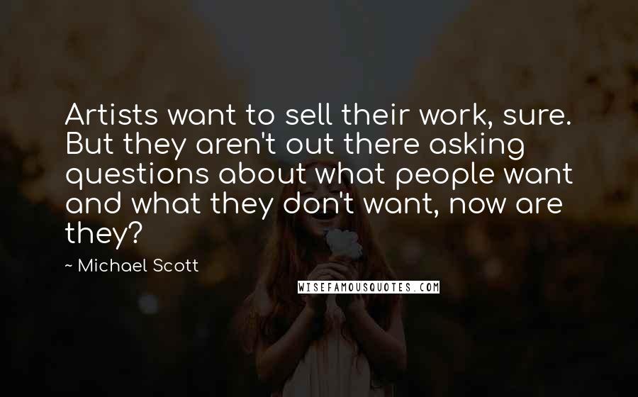 Michael Scott Quotes: Artists want to sell their work, sure. But they aren't out there asking questions about what people want and what they don't want, now are they?