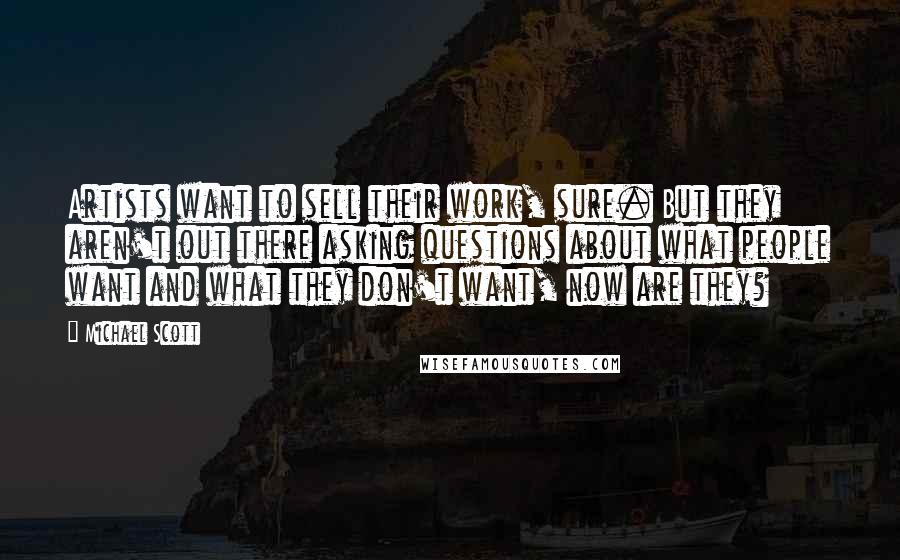 Michael Scott Quotes: Artists want to sell their work, sure. But they aren't out there asking questions about what people want and what they don't want, now are they?