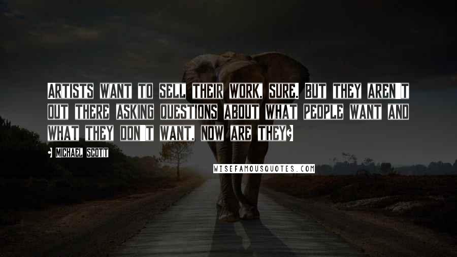 Michael Scott Quotes: Artists want to sell their work, sure. But they aren't out there asking questions about what people want and what they don't want, now are they?
