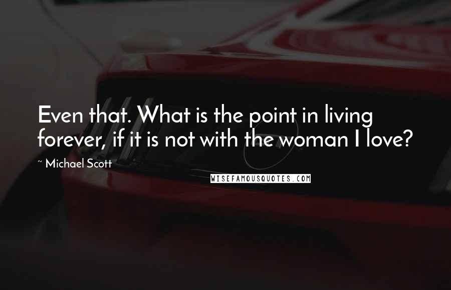 Michael Scott Quotes: Even that. What is the point in living forever, if it is not with the woman I love?