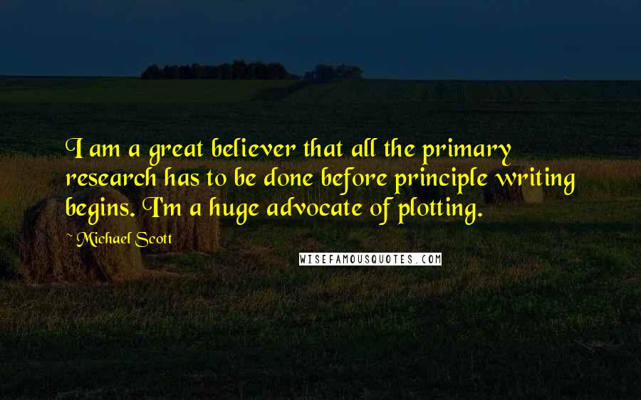 Michael Scott Quotes: I am a great believer that all the primary research has to be done before principle writing begins. I'm a huge advocate of plotting.