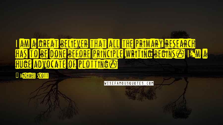 Michael Scott Quotes: I am a great believer that all the primary research has to be done before principle writing begins. I'm a huge advocate of plotting.