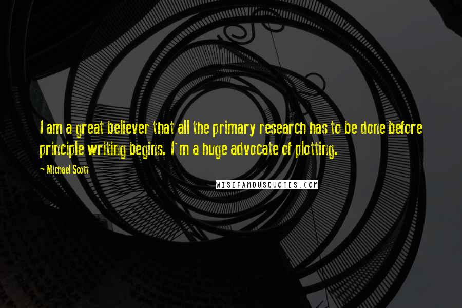 Michael Scott Quotes: I am a great believer that all the primary research has to be done before principle writing begins. I'm a huge advocate of plotting.