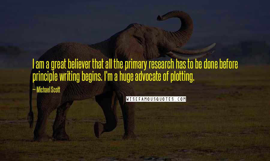 Michael Scott Quotes: I am a great believer that all the primary research has to be done before principle writing begins. I'm a huge advocate of plotting.