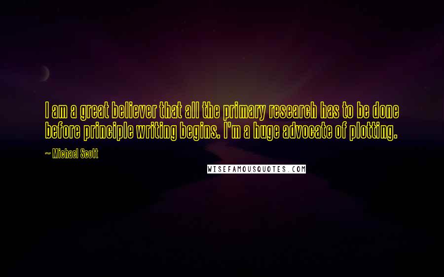 Michael Scott Quotes: I am a great believer that all the primary research has to be done before principle writing begins. I'm a huge advocate of plotting.