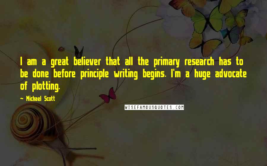 Michael Scott Quotes: I am a great believer that all the primary research has to be done before principle writing begins. I'm a huge advocate of plotting.