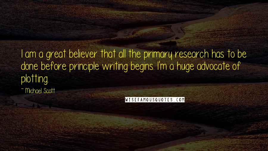 Michael Scott Quotes: I am a great believer that all the primary research has to be done before principle writing begins. I'm a huge advocate of plotting.