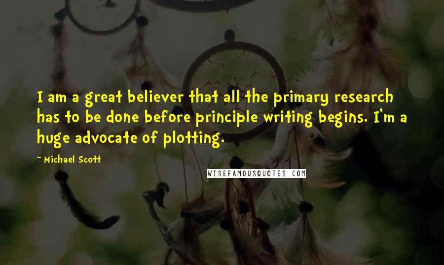 Michael Scott Quotes: I am a great believer that all the primary research has to be done before principle writing begins. I'm a huge advocate of plotting.