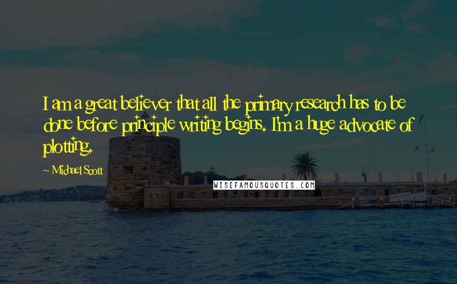 Michael Scott Quotes: I am a great believer that all the primary research has to be done before principle writing begins. I'm a huge advocate of plotting.