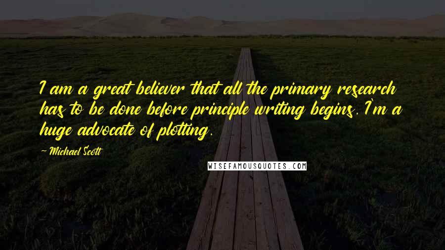 Michael Scott Quotes: I am a great believer that all the primary research has to be done before principle writing begins. I'm a huge advocate of plotting.