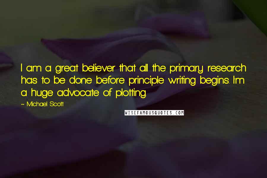 Michael Scott Quotes: I am a great believer that all the primary research has to be done before principle writing begins. I'm a huge advocate of plotting.