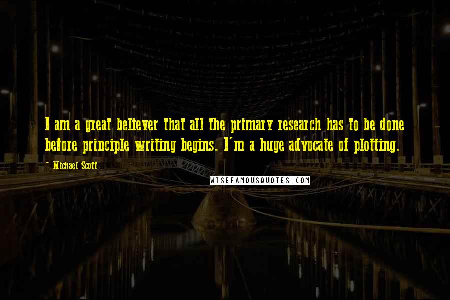 Michael Scott Quotes: I am a great believer that all the primary research has to be done before principle writing begins. I'm a huge advocate of plotting.