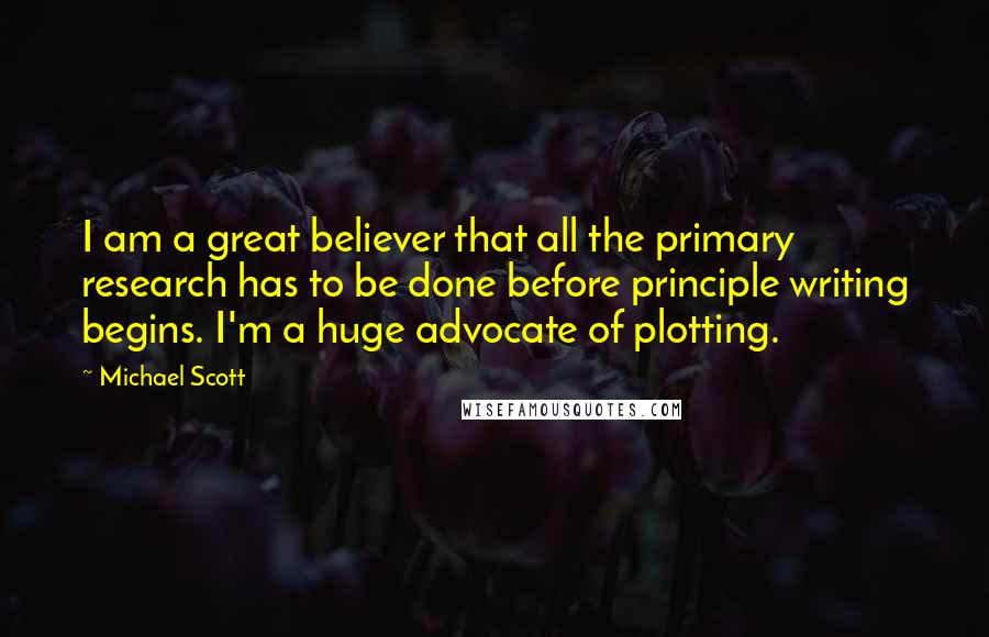 Michael Scott Quotes: I am a great believer that all the primary research has to be done before principle writing begins. I'm a huge advocate of plotting.