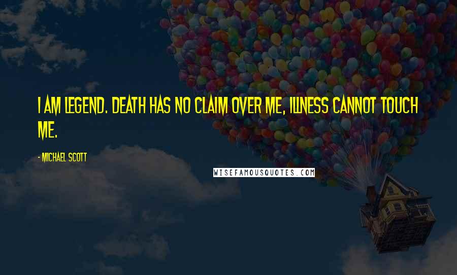 Michael Scott Quotes: I am legend. Death has no claim over me, illness cannot touch me.